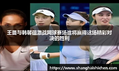王蔷与韩馨蕴激战网球赛场谁将赢得这场精彩对决的胜利