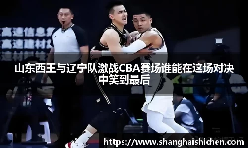 山东西王与辽宁队激战CBA赛场谁能在这场对决中笑到最后