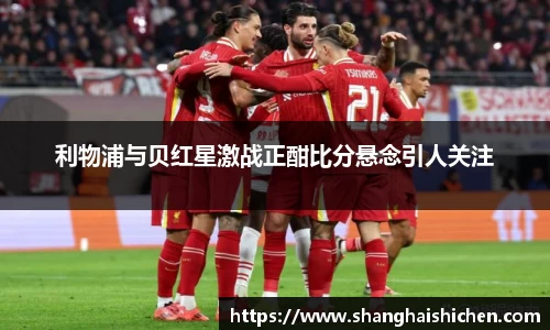 利物浦与贝红星激战正酣比分悬念引人关注