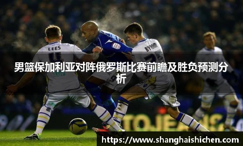 男篮保加利亚对阵俄罗斯比赛前瞻及胜负预测分析
